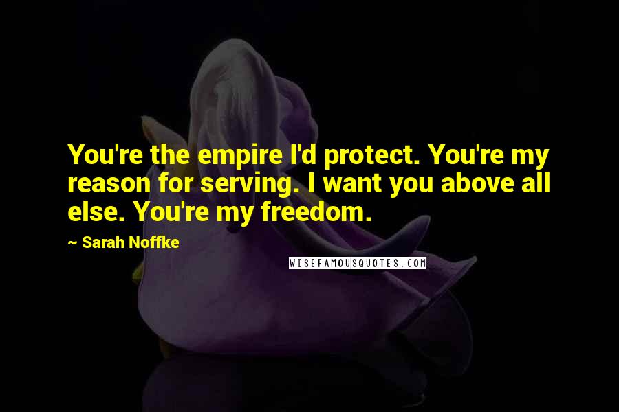 Sarah Noffke Quotes: You're the empire I'd protect. You're my reason for serving. I want you above all else. You're my freedom.