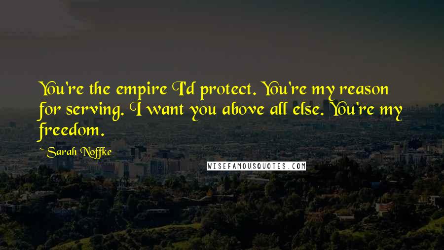 Sarah Noffke Quotes: You're the empire I'd protect. You're my reason for serving. I want you above all else. You're my freedom.