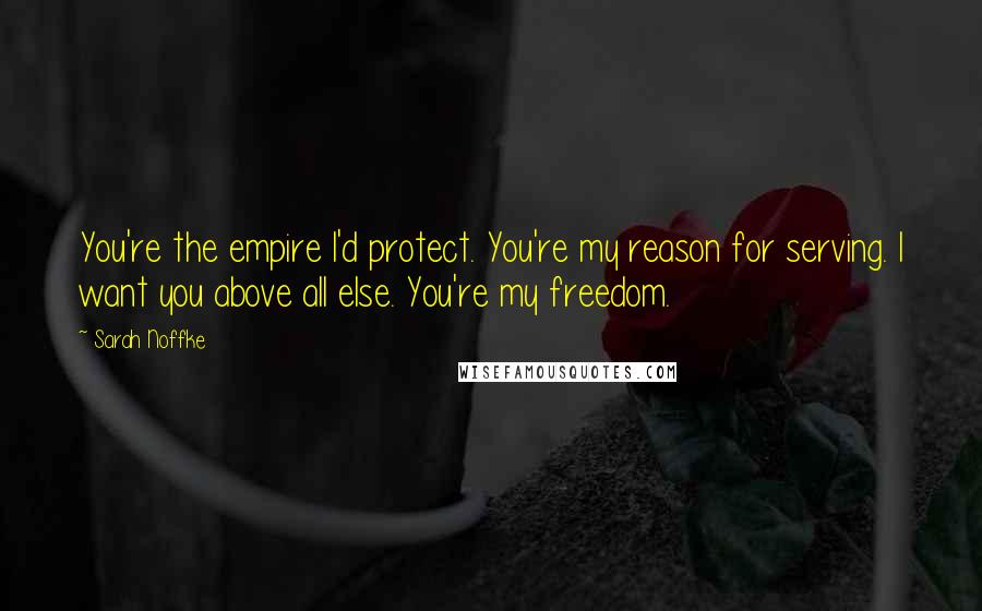 Sarah Noffke Quotes: You're the empire I'd protect. You're my reason for serving. I want you above all else. You're my freedom.