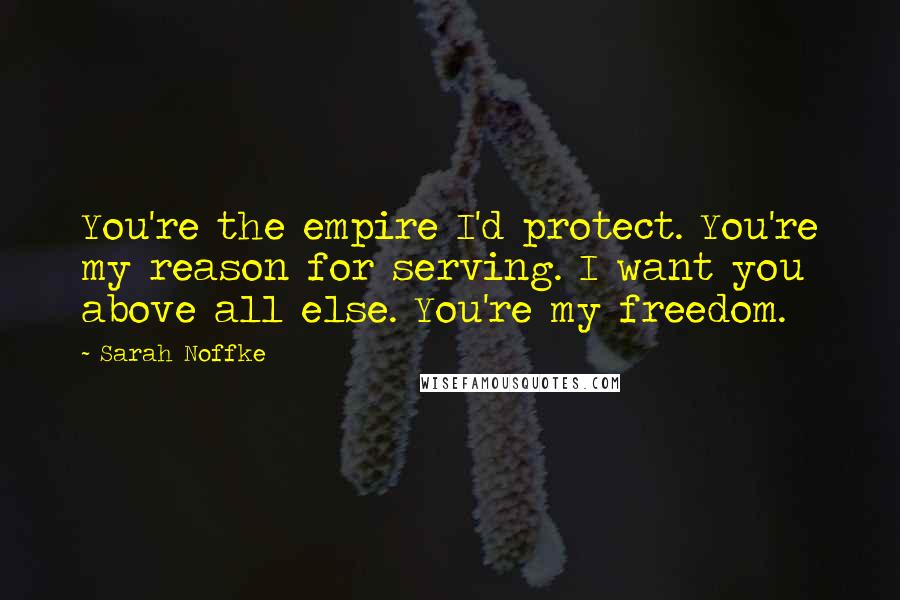 Sarah Noffke Quotes: You're the empire I'd protect. You're my reason for serving. I want you above all else. You're my freedom.