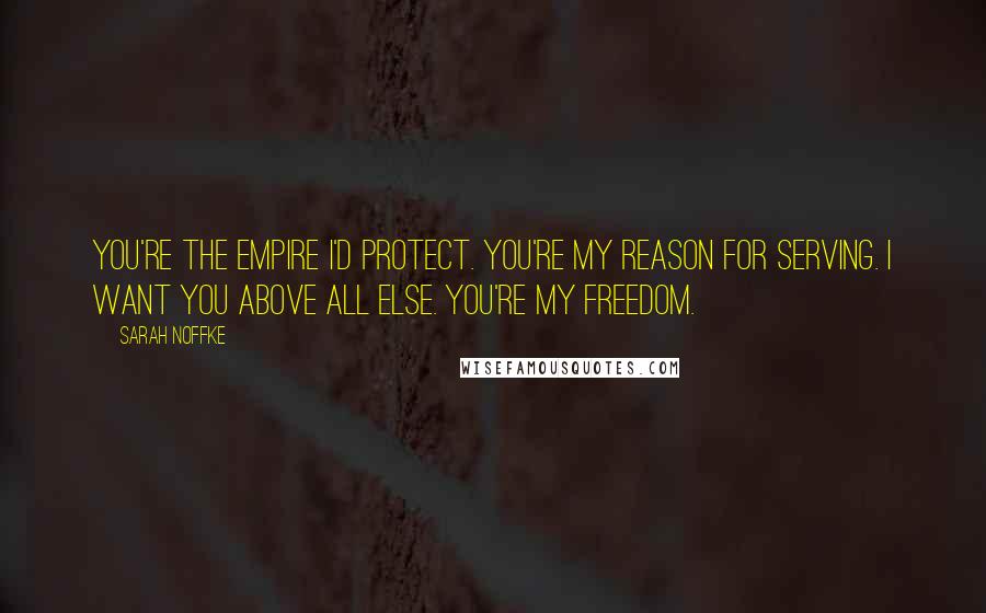 Sarah Noffke Quotes: You're the empire I'd protect. You're my reason for serving. I want you above all else. You're my freedom.