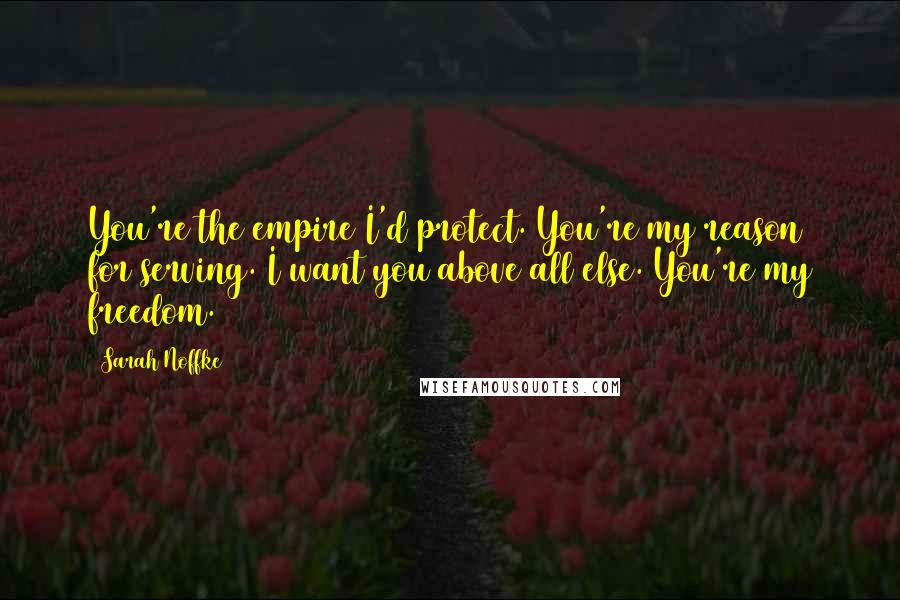Sarah Noffke Quotes: You're the empire I'd protect. You're my reason for serving. I want you above all else. You're my freedom.