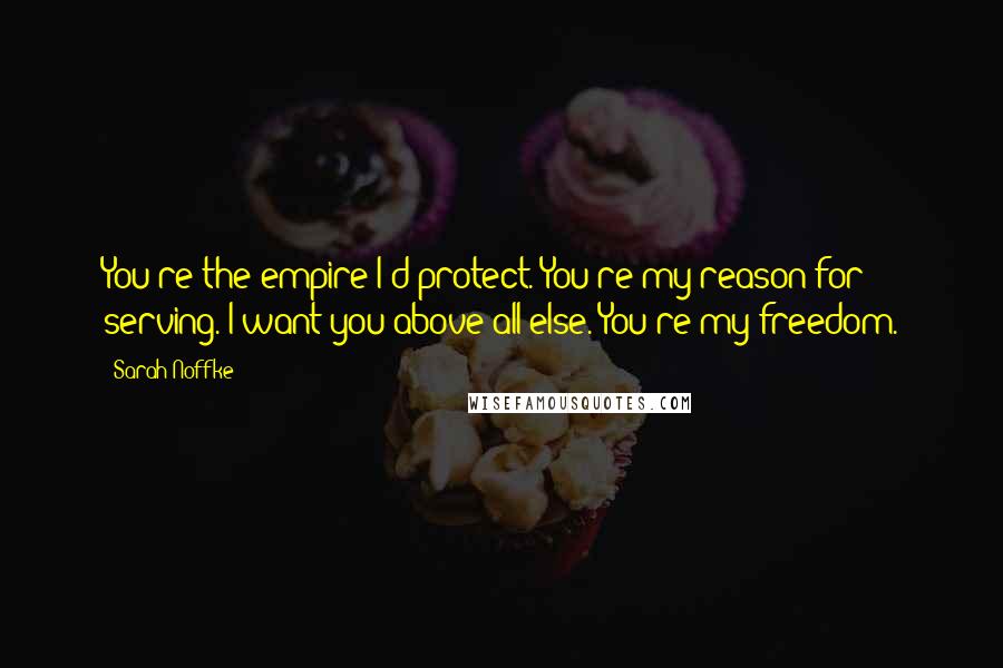 Sarah Noffke Quotes: You're the empire I'd protect. You're my reason for serving. I want you above all else. You're my freedom.