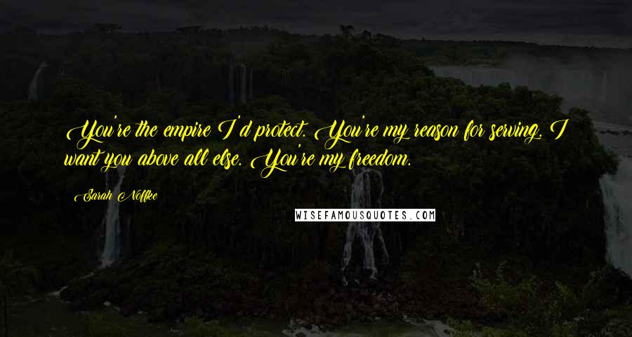 Sarah Noffke Quotes: You're the empire I'd protect. You're my reason for serving. I want you above all else. You're my freedom.