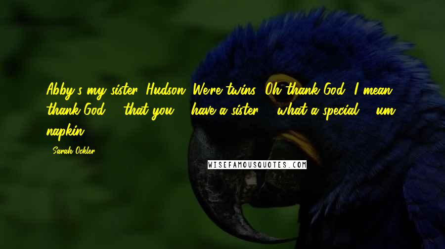 Sarah Ockler Quotes: Abby's my sister, Hudson. We're twins.""Oh thank God! I mean thank God ... that you ... have a sister ... what a special ... um, napkin?