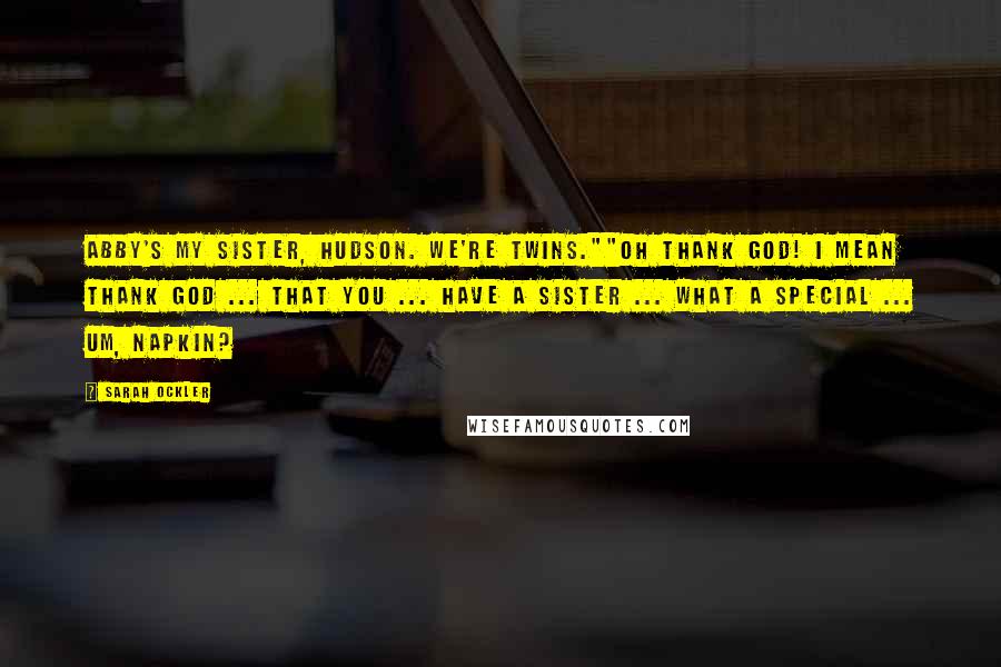 Sarah Ockler Quotes: Abby's my sister, Hudson. We're twins.""Oh thank God! I mean thank God ... that you ... have a sister ... what a special ... um, napkin?