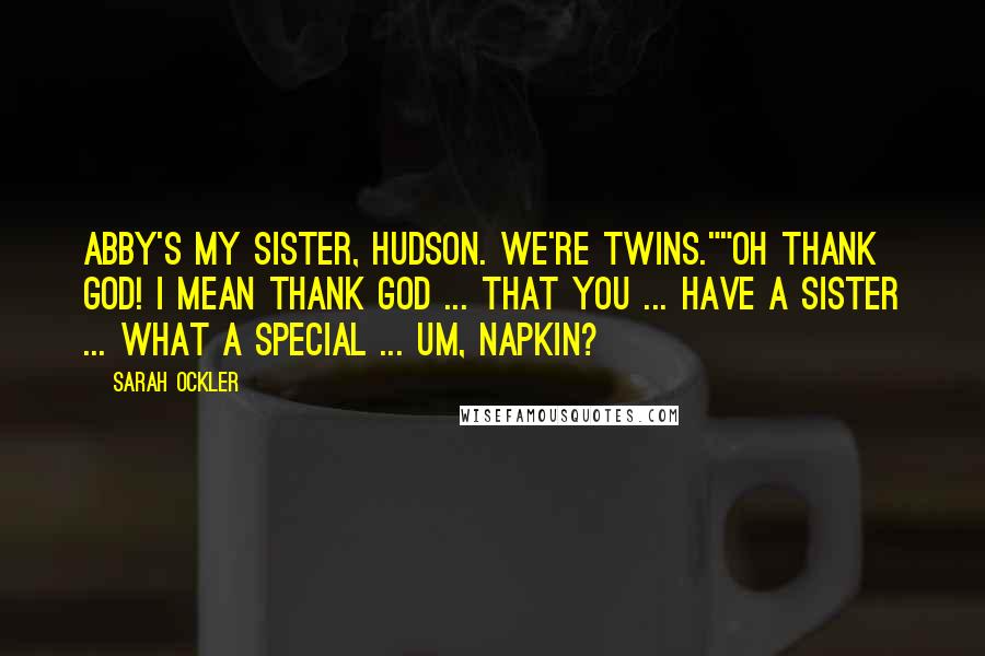 Sarah Ockler Quotes: Abby's my sister, Hudson. We're twins.""Oh thank God! I mean thank God ... that you ... have a sister ... what a special ... um, napkin?