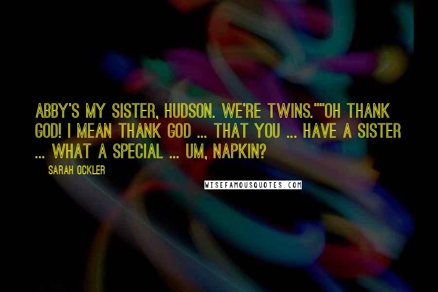 Sarah Ockler Quotes: Abby's my sister, Hudson. We're twins.""Oh thank God! I mean thank God ... that you ... have a sister ... what a special ... um, napkin?