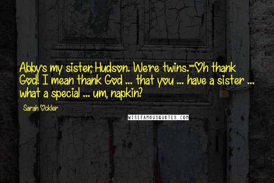 Sarah Ockler Quotes: Abby's my sister, Hudson. We're twins.""Oh thank God! I mean thank God ... that you ... have a sister ... what a special ... um, napkin?