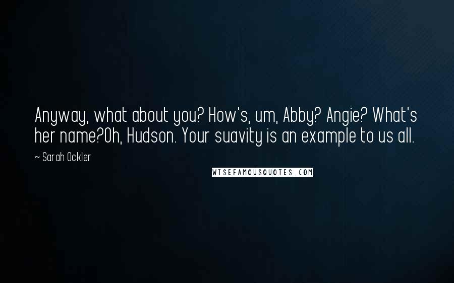 Sarah Ockler Quotes: Anyway, what about you? How's, um, Abby? Angie? What's her name?Oh, Hudson. Your suavity is an example to us all.