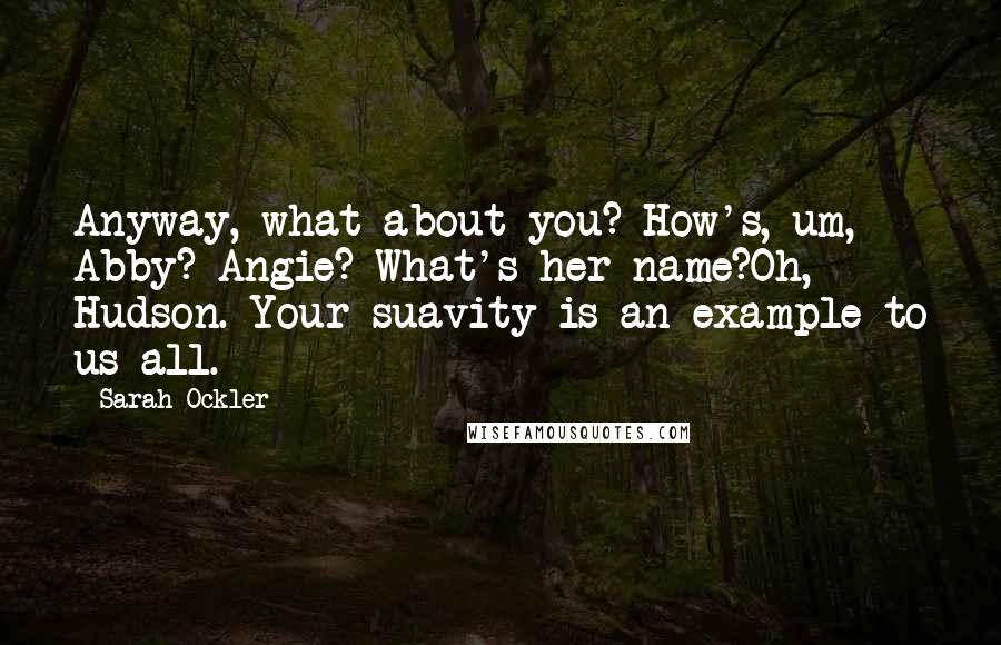 Sarah Ockler Quotes: Anyway, what about you? How's, um, Abby? Angie? What's her name?Oh, Hudson. Your suavity is an example to us all.