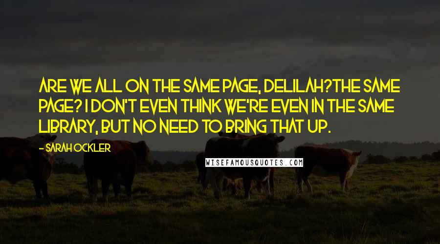 Sarah Ockler Quotes: Are we all on the same page, Delilah?The same page? I don't even think we're even in the same library, but no need to bring that up.