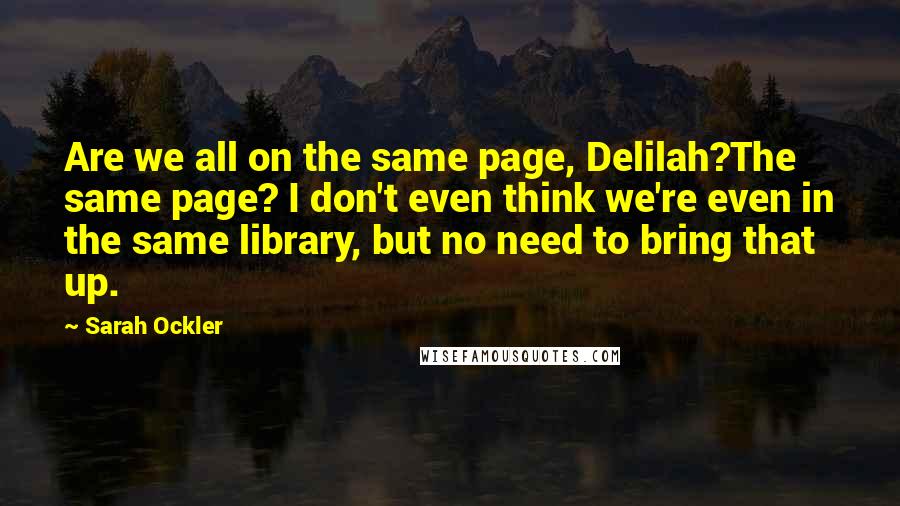 Sarah Ockler Quotes: Are we all on the same page, Delilah?The same page? I don't even think we're even in the same library, but no need to bring that up.