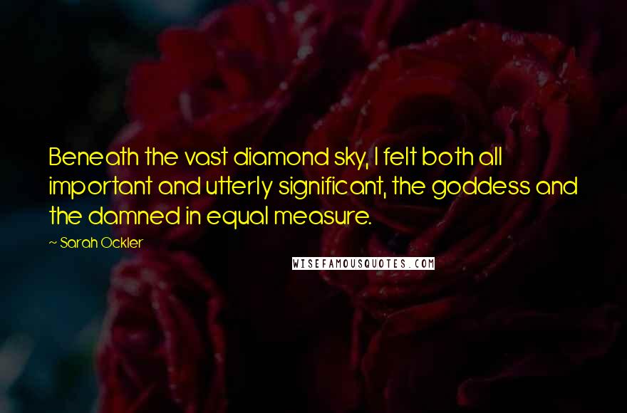 Sarah Ockler Quotes: Beneath the vast diamond sky, I felt both all important and utterly significant, the goddess and the damned in equal measure.