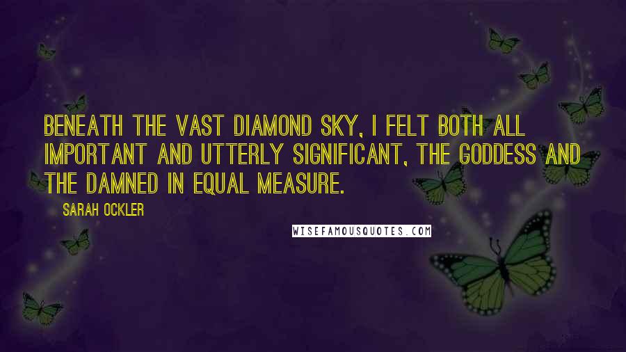 Sarah Ockler Quotes: Beneath the vast diamond sky, I felt both all important and utterly significant, the goddess and the damned in equal measure.