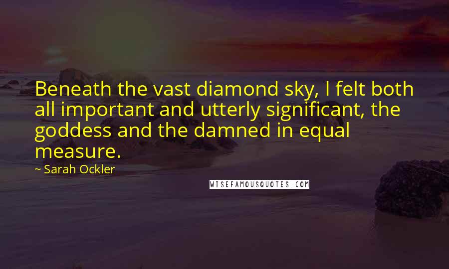 Sarah Ockler Quotes: Beneath the vast diamond sky, I felt both all important and utterly significant, the goddess and the damned in equal measure.