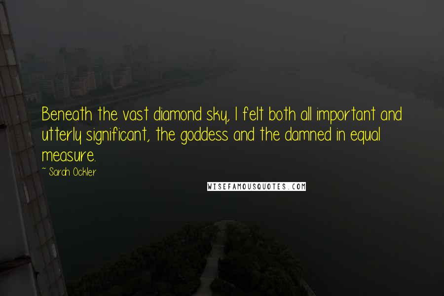 Sarah Ockler Quotes: Beneath the vast diamond sky, I felt both all important and utterly significant, the goddess and the damned in equal measure.