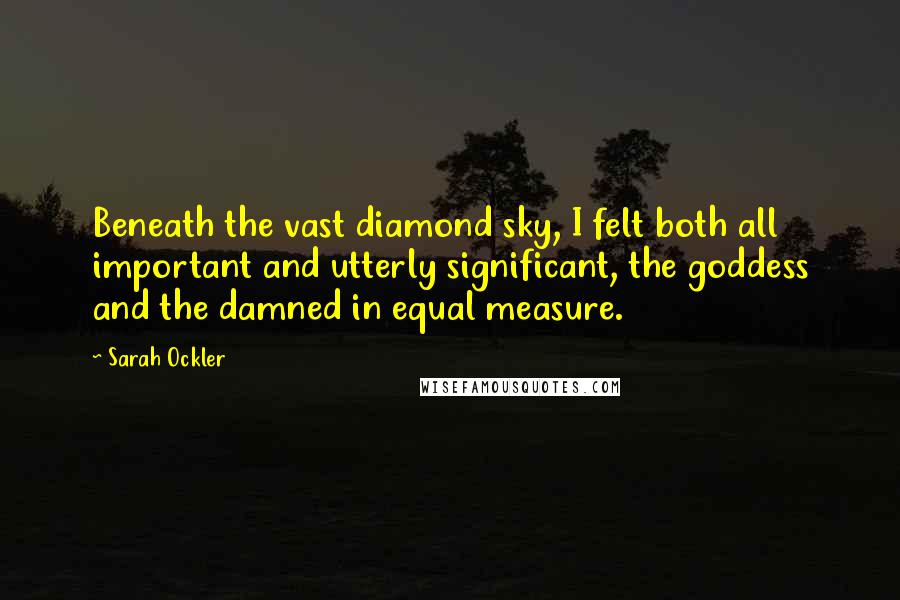 Sarah Ockler Quotes: Beneath the vast diamond sky, I felt both all important and utterly significant, the goddess and the damned in equal measure.