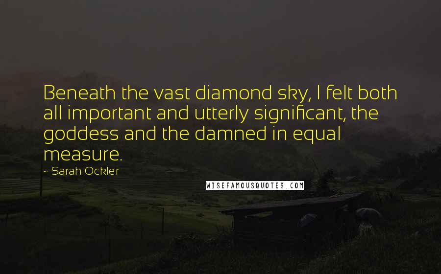 Sarah Ockler Quotes: Beneath the vast diamond sky, I felt both all important and utterly significant, the goddess and the damned in equal measure.