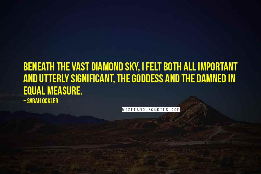 Sarah Ockler Quotes: Beneath the vast diamond sky, I felt both all important and utterly significant, the goddess and the damned in equal measure.