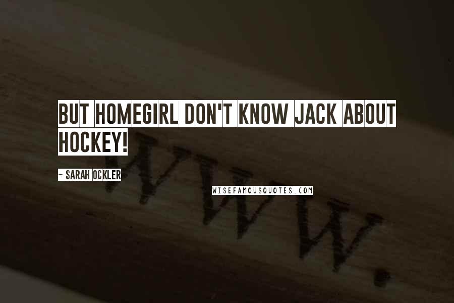Sarah Ockler Quotes: But homegirl don't know jack about hockey!