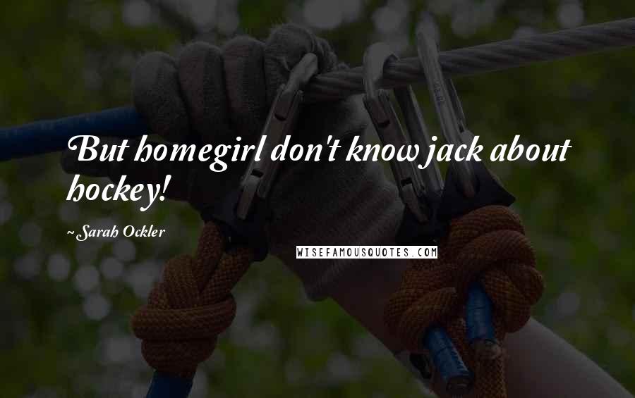 Sarah Ockler Quotes: But homegirl don't know jack about hockey!