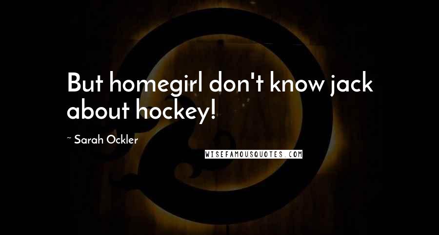 Sarah Ockler Quotes: But homegirl don't know jack about hockey!
