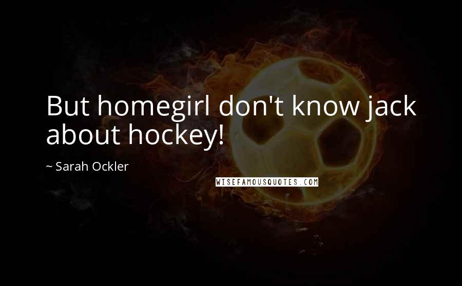 Sarah Ockler Quotes: But homegirl don't know jack about hockey!