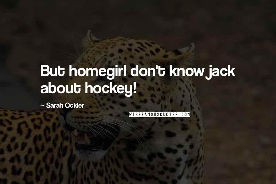 Sarah Ockler Quotes: But homegirl don't know jack about hockey!