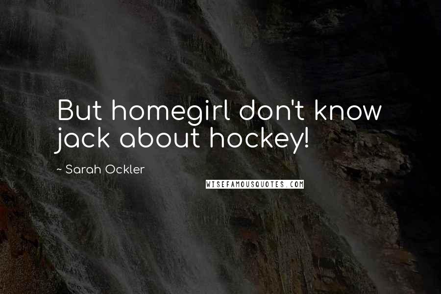 Sarah Ockler Quotes: But homegirl don't know jack about hockey!