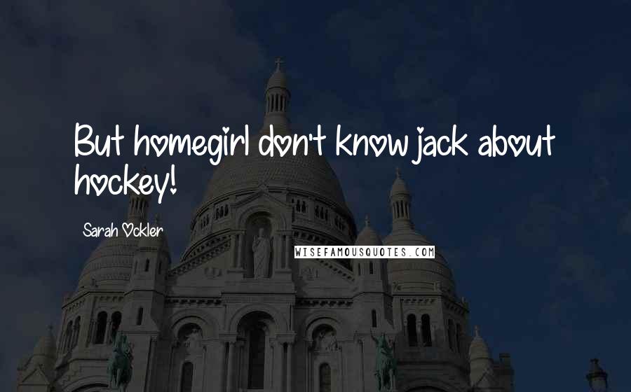 Sarah Ockler Quotes: But homegirl don't know jack about hockey!