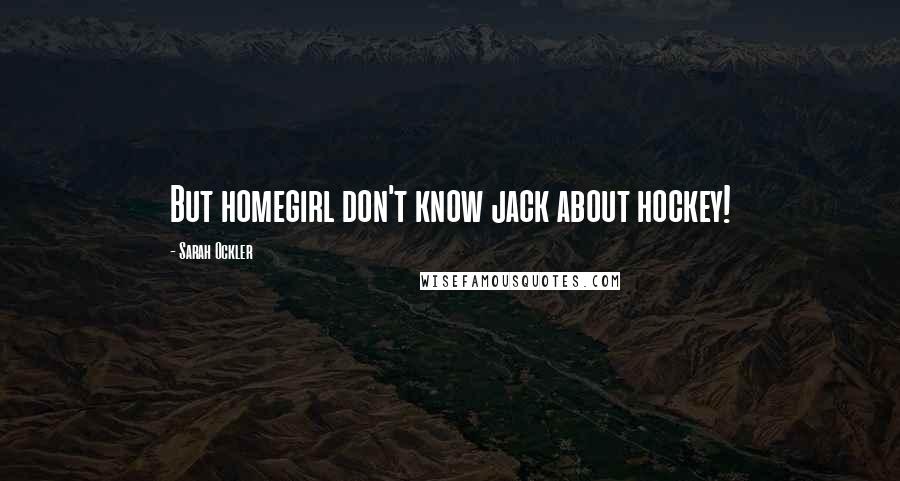 Sarah Ockler Quotes: But homegirl don't know jack about hockey!