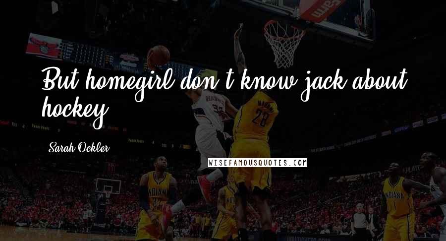 Sarah Ockler Quotes: But homegirl don't know jack about hockey!