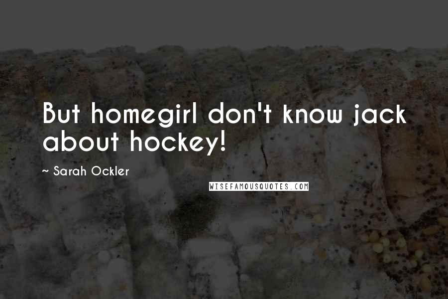 Sarah Ockler Quotes: But homegirl don't know jack about hockey!