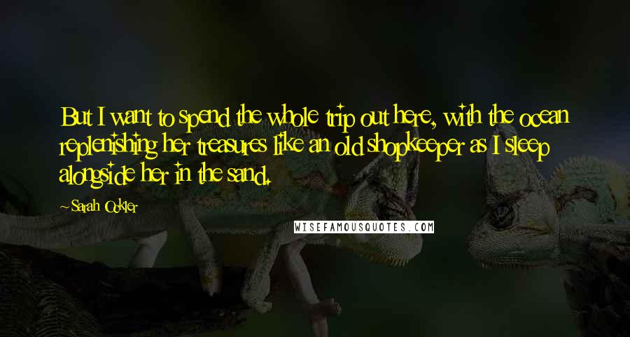 Sarah Ockler Quotes: But I want to spend the whole trip out here, with the ocean replenishing her treasures like an old shopkeeper as I sleep alongside her in the sand.