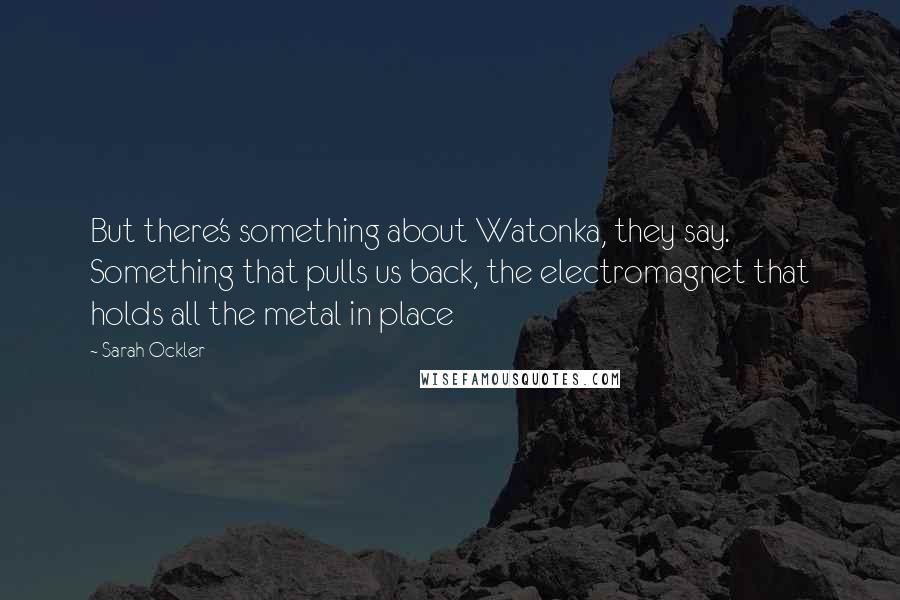 Sarah Ockler Quotes: But there's something about Watonka, they say. Something that pulls us back, the electromagnet that holds all the metal in place