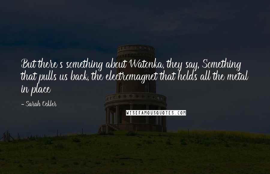 Sarah Ockler Quotes: But there's something about Watonka, they say. Something that pulls us back, the electromagnet that holds all the metal in place