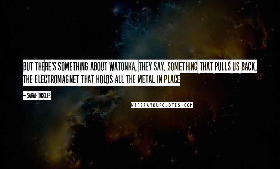 Sarah Ockler Quotes: But there's something about Watonka, they say. Something that pulls us back, the electromagnet that holds all the metal in place