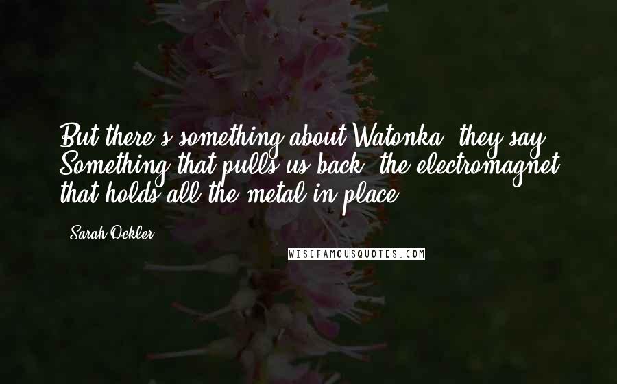 Sarah Ockler Quotes: But there's something about Watonka, they say. Something that pulls us back, the electromagnet that holds all the metal in place