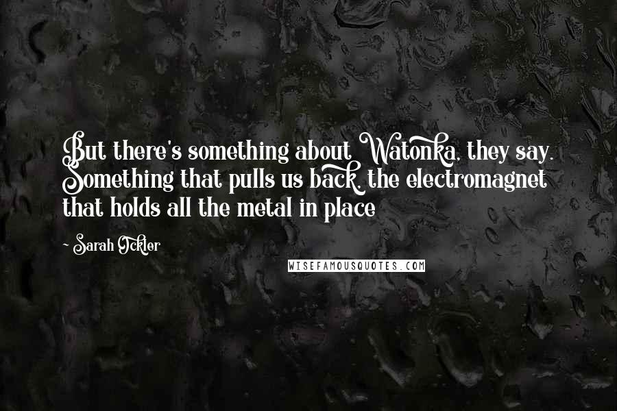 Sarah Ockler Quotes: But there's something about Watonka, they say. Something that pulls us back, the electromagnet that holds all the metal in place