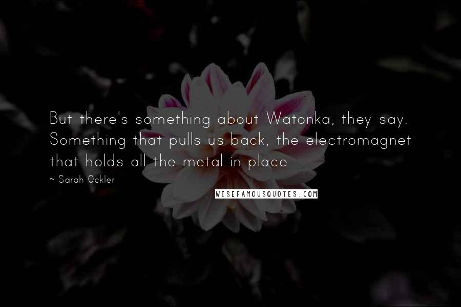 Sarah Ockler Quotes: But there's something about Watonka, they say. Something that pulls us back, the electromagnet that holds all the metal in place