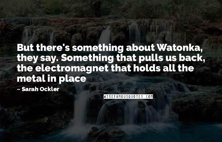 Sarah Ockler Quotes: But there's something about Watonka, they say. Something that pulls us back, the electromagnet that holds all the metal in place