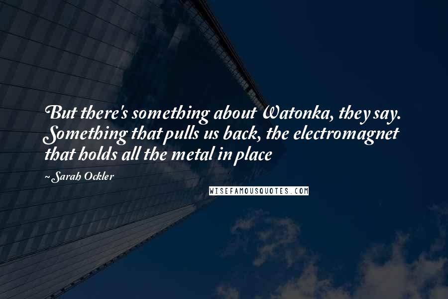 Sarah Ockler Quotes: But there's something about Watonka, they say. Something that pulls us back, the electromagnet that holds all the metal in place