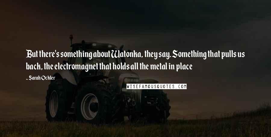 Sarah Ockler Quotes: But there's something about Watonka, they say. Something that pulls us back, the electromagnet that holds all the metal in place