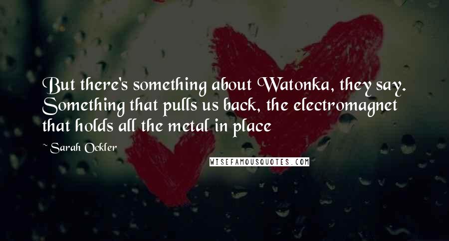Sarah Ockler Quotes: But there's something about Watonka, they say. Something that pulls us back, the electromagnet that holds all the metal in place