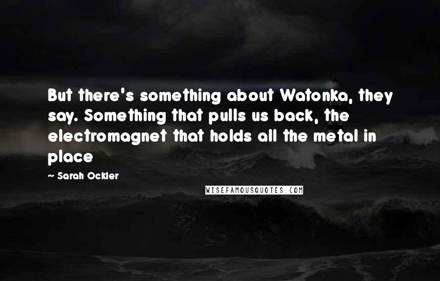 Sarah Ockler Quotes: But there's something about Watonka, they say. Something that pulls us back, the electromagnet that holds all the metal in place