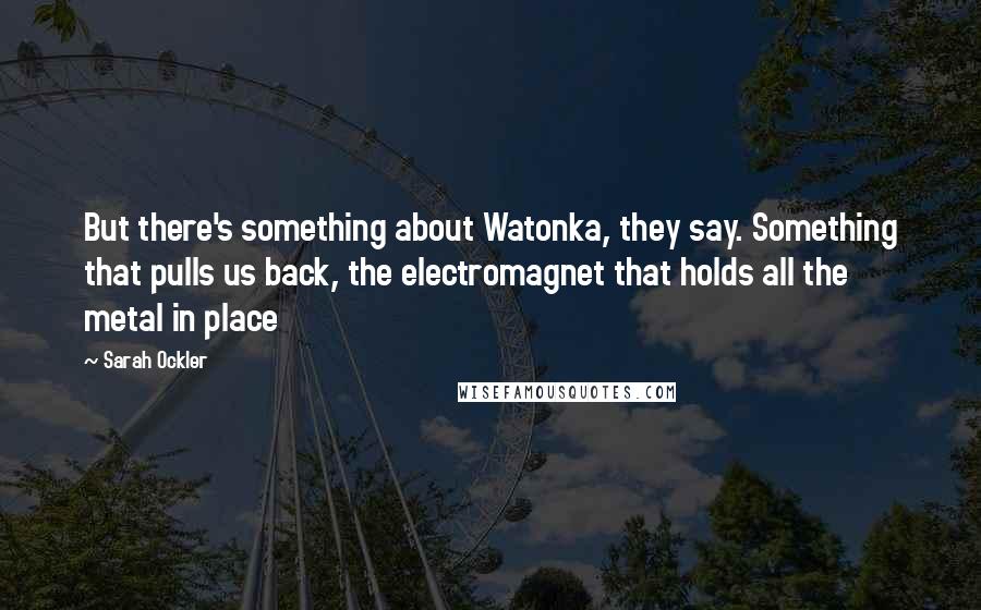 Sarah Ockler Quotes: But there's something about Watonka, they say. Something that pulls us back, the electromagnet that holds all the metal in place