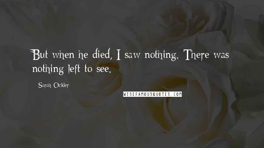 Sarah Ockler Quotes: But when he died, I saw nothing. There was nothing left to see.