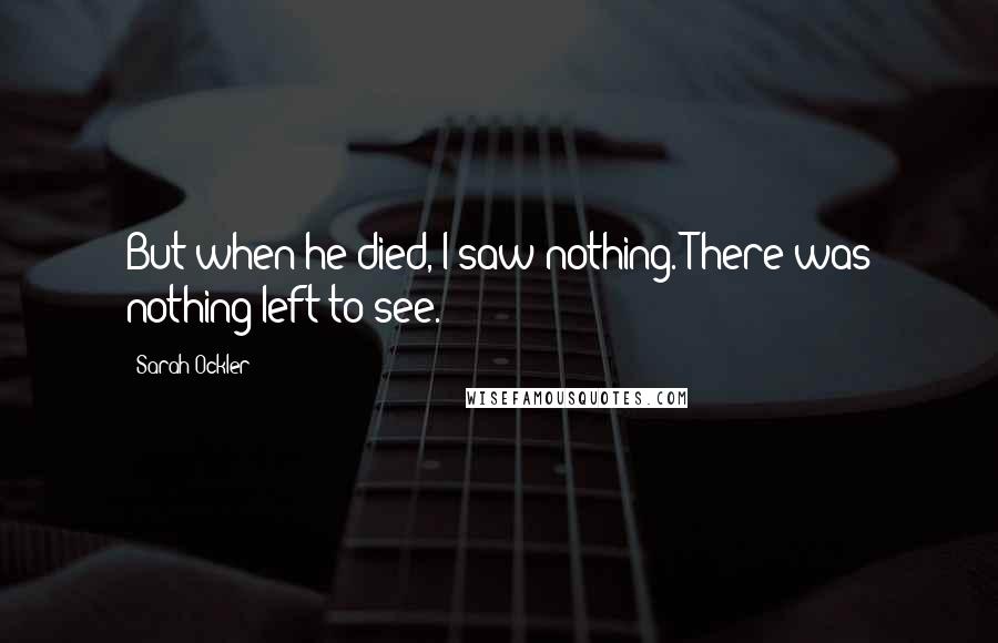 Sarah Ockler Quotes: But when he died, I saw nothing. There was nothing left to see.