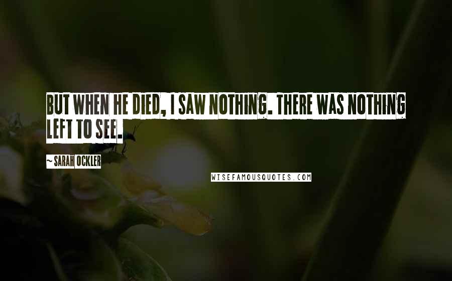 Sarah Ockler Quotes: But when he died, I saw nothing. There was nothing left to see.